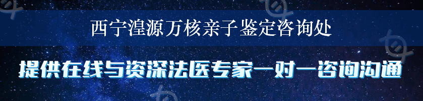 西宁湟源万核亲子鉴定咨询处